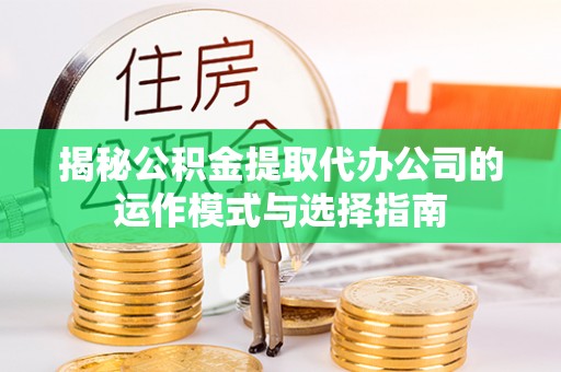 东石揭秘公积金提取代办公司的运作模式与选择指南