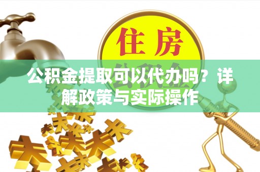 东石公积金提取可以代办吗？详解政策与实际操作