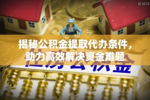 东石揭秘公积金提取代办条件，助力高效解决资金难题