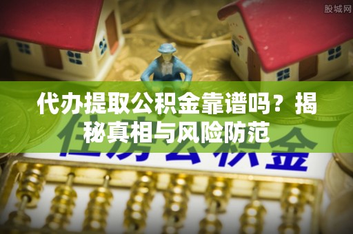 东石代办提取公积金靠谱吗？揭秘真相与风险防范