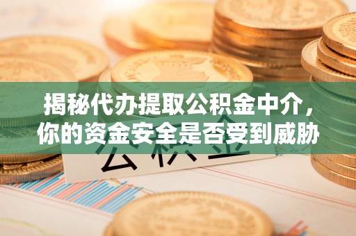东石揭秘代办提取公积金中介，你的资金安全是否受到威胁？