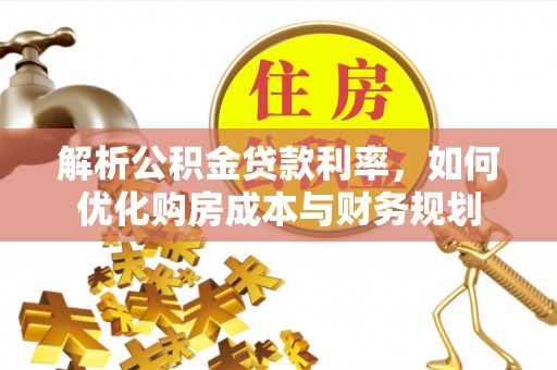 东石解析公积金贷款利率，如何优化购房成本与财务规划