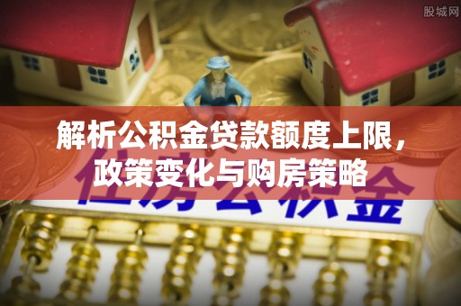 东石解析公积金贷款额度上限，政策变化与购房策略