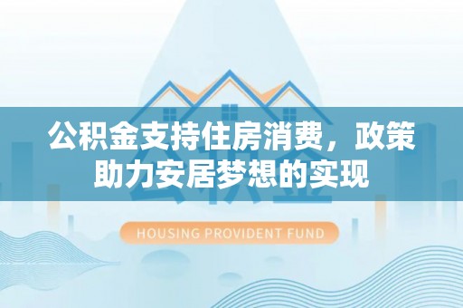 东石公积金支持住房消费，政策助力安居梦想的实现