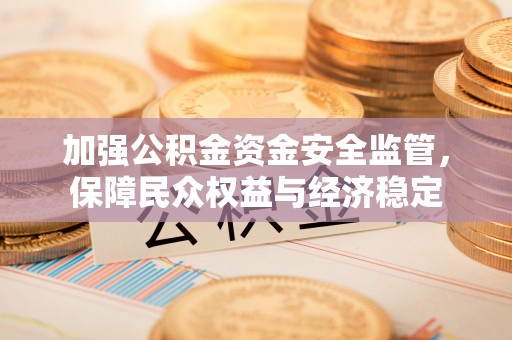 东石加强公积金资金安全监管，保障民众权益与经济稳定