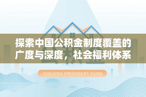 东石探索中国公积金制度覆盖的广度与深度，社会福利体系的基石