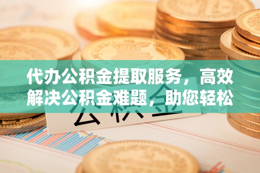 东石代办公积金提取服务，高效解决公积金难题，助您轻松理财
