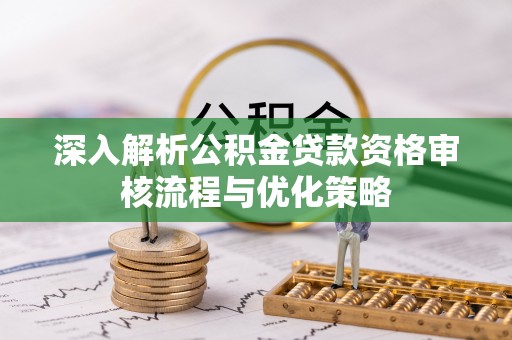 东石深入解析公积金贷款资格审核流程与优化策略