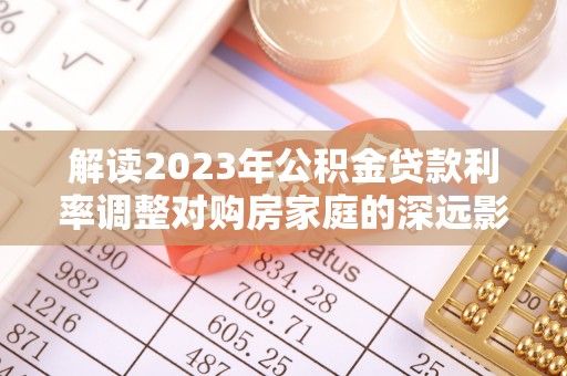 东石解读2023年公积金贷款利率调整对购房家庭的深远影响
