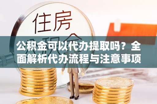 东石公积金可以代办提取吗？全面解析代办流程与注意事项