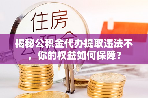 东石揭秘公积金代办提取违法不，你的权益如何保障？